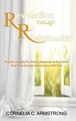 Revelation through Relationship: Powerful Insights for Gaining Supernatural Revelation and Cultivating Spiritual Intimacy with God - Cornelia C. Armstrong