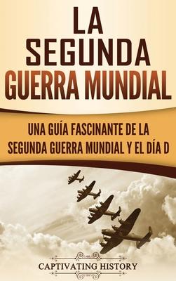 La segunda Guerra Mundial: Una gu�a fascinante de la Segunda Guerra Mundial y el d�a D (Spanish Edition) - Captivating History