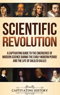 Scientific Revolution: A Captivating Guide to the Emergence of Modern Science During the Early Modern Period and the Life of Galileo Galilei - Captivating History
