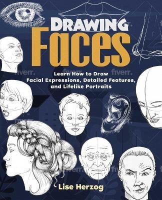 Drawing Faces: Learn How to Draw Facial Expressions, Detailed Features, and Lifelike Portraits - Lise Herzog