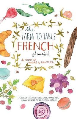 Farm to Table French Phrasebook: Master the Culture, Language and Savoir Faire of French Cuisine - Victoria Mas