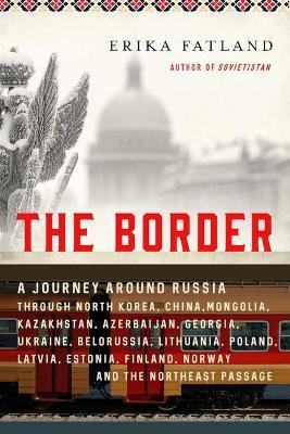The Border: A Journey Around Russia Through North Korea, China, Mongolia, Kazakhstan, Azerbaijan, Georgia, Ukraine, Belarus, Lithu - Erika Fatland