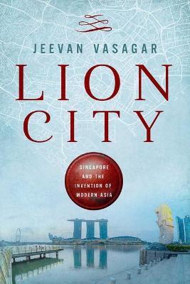 Lion City: Singapore and the Invention of Modern Asia - Jeevan Vasagar