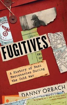 Fugitives: A History of Nazi Mercenaries During the Cold War - Danny Orbach