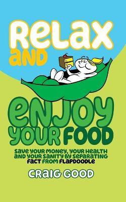 Relax and Enjoy Your Food: Save your money, your health, and your sanity by separating fact from flapdoodle. - Craig Good