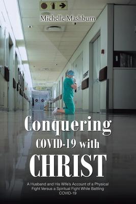 Conquering COVID-19 with CHRIST: A Husband and His Wife's Account of a Physical Fight Versus a Spiritual Fight While Battling COVID-19 - Michelle Mashburn