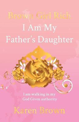 Brown Girl Rich: I Am My Father's Daughter, I am walking in my God Given authority - Karen Brown