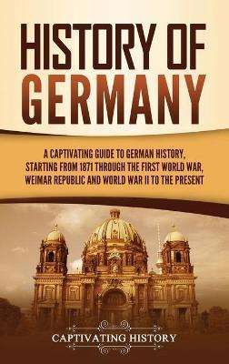 History of Germany: A Captivating Guide to German History, Starting from 1871 through the First World War, Weimar Republic, and World War - Captivating History