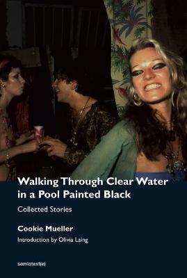 Walking Through Clear Water in a Pool Painted Black, New Edition: Collected Stories - Cookie Mueller
