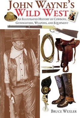 John Wayne's Wild West: An Illustrated History of Cowboys, Gunfighters, Weapons, and Equipment - Bruce Wexler
