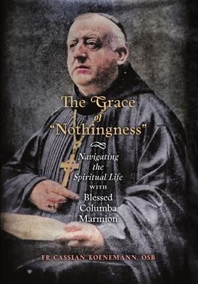 The Grace of Nothingness: Navigating the Spiritual Life with Blessed Columba Marmion - Cassian Koenemann