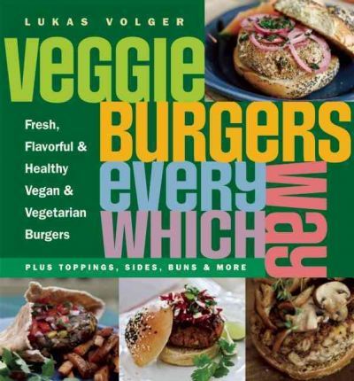 Veggie Burgers Every Which Way: Fresh, Flavorful and Healthy Vegan and Vegetarian Burgers--Plus Toppings, Sides, Buns and More - Lukas Volger