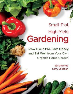 Small-Plot, High-Yield Gardening: Grow Like a Pro, Save Money, and Eat Well from Your Own Organic Home Garden - Sal Gilbertie