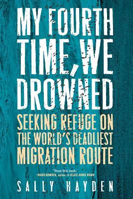 My Fourth Time, We Drowned: Seeking Refuge on the World's Deadliest Migration Route - Sally Hayden