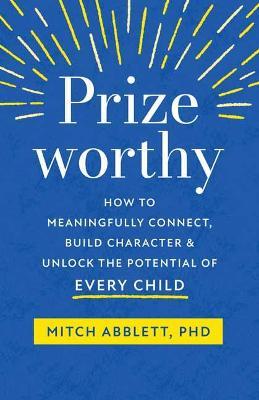 Prizeworthy: How to Meaningfully Connect, Build Character, and Unlock the Potential of Every Child - Mitch Abblett