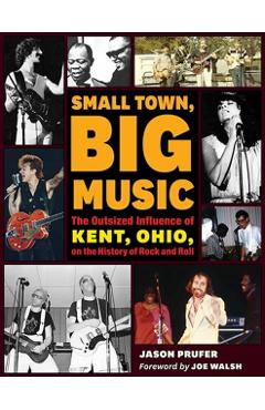 Small Town, Big Music: The Outsized Influence of Kent, Ohio, on the History of Rock and Roll - Jason Prufer