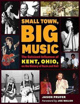 Small Town, Big Music: The Outsized Influence of Kent, Ohio, on the History of Rock and Roll - Jason Prufer