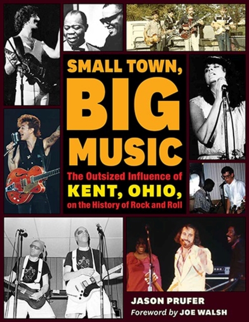Small Town, Big Music: The Outsized Influence of Kent, Ohio, on the History of Rock and Roll - Jason Prufer
