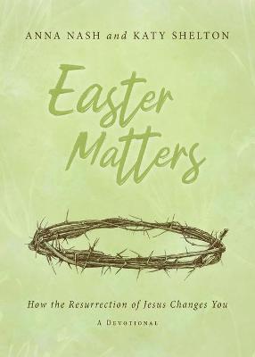 Easter Matters: How the Resurrection of Jesus Changes You - Anna Nash