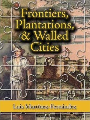 Frontiers, Plantations, and Walled Cities: Essays on Society, Culture, and Politics in the Hispanic Caribbean (1800-1945) - Luis Martinez-fernandez