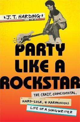 Party Like a Rockstar: The Crazy, Coincidental, Hard-Luck, and Harmonious Life of a Songwriter - J. T. Harding