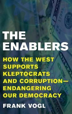 The Enablers: How the West Supports Kleptocrats and Corruption - Endangering Our Democracy - Frank Vogl