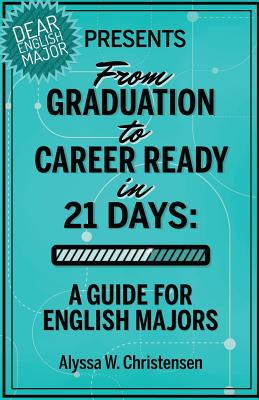 From Graduation to Career Ready in 21 Days: A Guide for English Majors - Alyssa W. Christensen