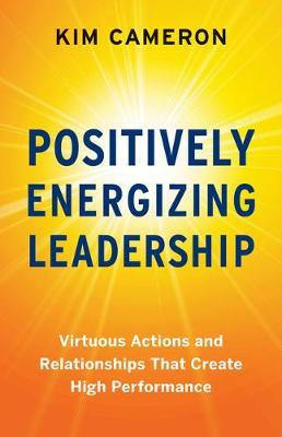 Positively Energizing Leadership: Virtuous Actions and Relationships That Create High Performance - Kim Cameron