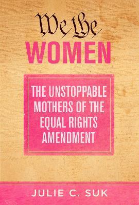 We the Women: The Unstoppable Mothers of the Equal Rights Amendment - Julie C. Suk