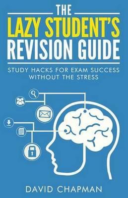 The Lazy Student's Revision Guide: Study Hacks For Exam Success Without The Stress - David Chapman