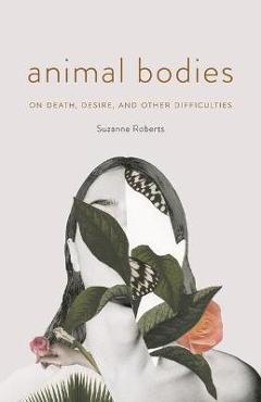 Poza produsului Animal Bodies: On Death, Desire, and Other Difficulties - Suzanne Roberts