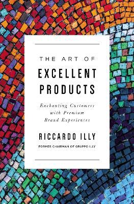 The Art of Excellent Products: Enchanting Customers with Premium Brand Experiences - Riccardo Illy
