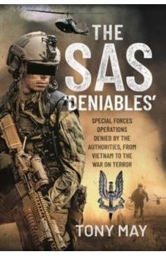 The SAS 'Deniables': Special Forces Operations, Denied by the Authorities, from Vietnam to the War on Terror - Tony May