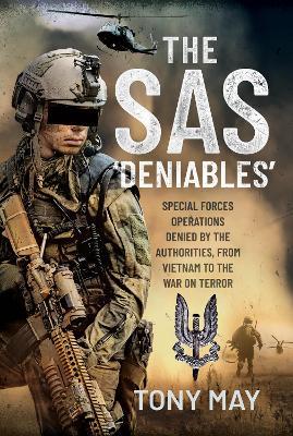 The SAS 'Deniables': Special Forces Operations, Denied by the Authorities, from Vietnam to the War on Terror - Tony May