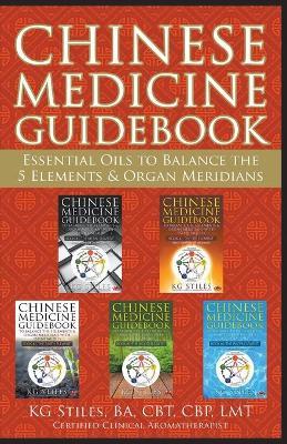 Chinese Medicine Guidebook Essential Oils to Balance the 5 Elements & Organ Meridians - Kg Stiles