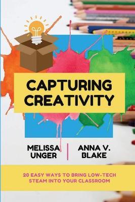 Capturing Creativity: 20 Easy Ways to Bring Low-Tech STEAM into Your Classroom - Melissa Unger