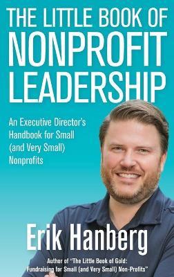 The Little Book of Nonprofit Leadership: An Executive Director's Handbook for Small (and Very Small) Nonprofits - Erik Hanberg