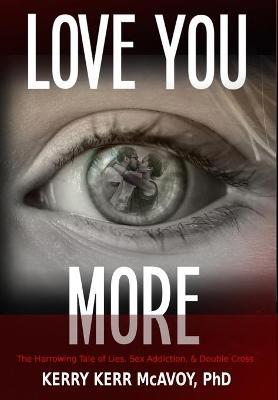 Love You More: The Harrowing Tale of Lies, Sex Addiction, & Double Cross - Kerry Kerr Mcavoy