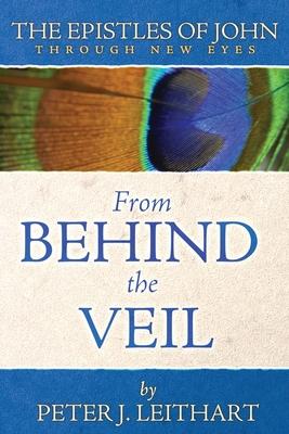 From Behind the Veil: The Epistles of John Through New Eyes - Peter J. Leithart