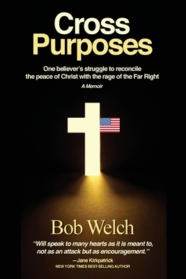 Cross Purposes: One Believer's Struggle to Reconcile the peace of Christ with the rage of the Far Right - Bob Welch