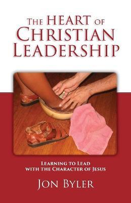The Heart of Christian Leadership: Learning to Lead with the Character of Jesus - Jon Byler