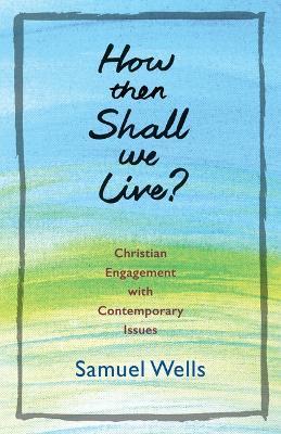 How Then Shall We Live?: Christian Engagement with Contemporary Issues - Samuel Wells