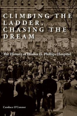 Climbing the Ladder, Chasing the Dream: The History of Homer G. Phillips Hospital - Candace O'connor