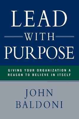 Lead with Purpose: Giving Your Organization a Reason to Believe in Itself - John Baldoni