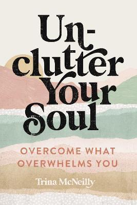 Unclutter Your Soul: Overcome What Overwhelms You - Trina Mcneilly