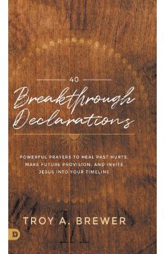 40 Breakthrough Declarations: Powerful Prayers to Heal Past Hurts, Make Future Provision, and Invite Jesus Into Your Timeline - Troy Brewer