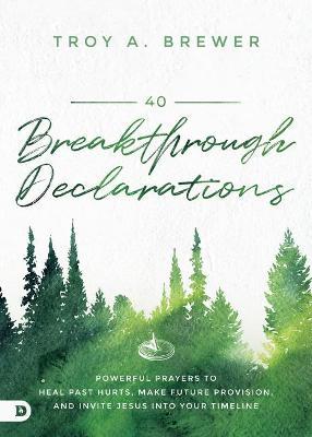 40 Breakthrough Declarations: Powerful Prayers to Heal Past Hurts, Make Future Provision, and Invite Jesus Into Your Timeline - Troy Brewer