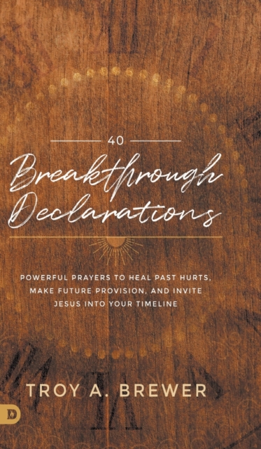 40 Breakthrough Declarations: Powerful Prayers to Heal Past Hurts, Make Future Provision, and Invite Jesus Into Your Timeline - Troy Brewer