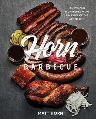 Horn Barbecue: Recipes and Techniques from a Master of the Art of BBQ - Matt Horn