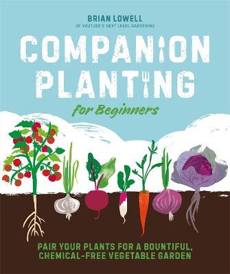 Companion Planting for Beginners: Pair Your Plants for a Bountiful, Chemical-Free Vegetable Garden - Brian Lowell